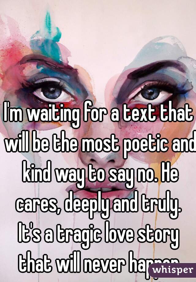 I'm waiting for a text that will be the most poetic and kind way to say no. He cares, deeply and truly. 
It's a tragic love story that will never happen.