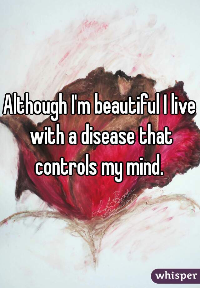 Although I'm beautiful I live with a disease that controls my mind. 