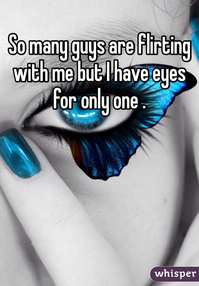 So many guys are flirting with me but I have eyes for only one . 