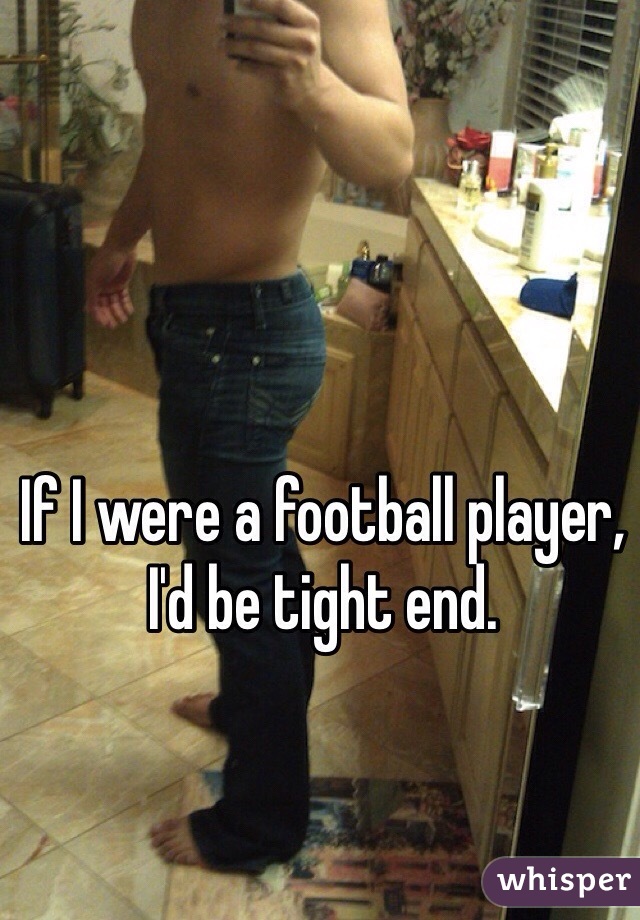 If I were a football player, I'd be tight end. 