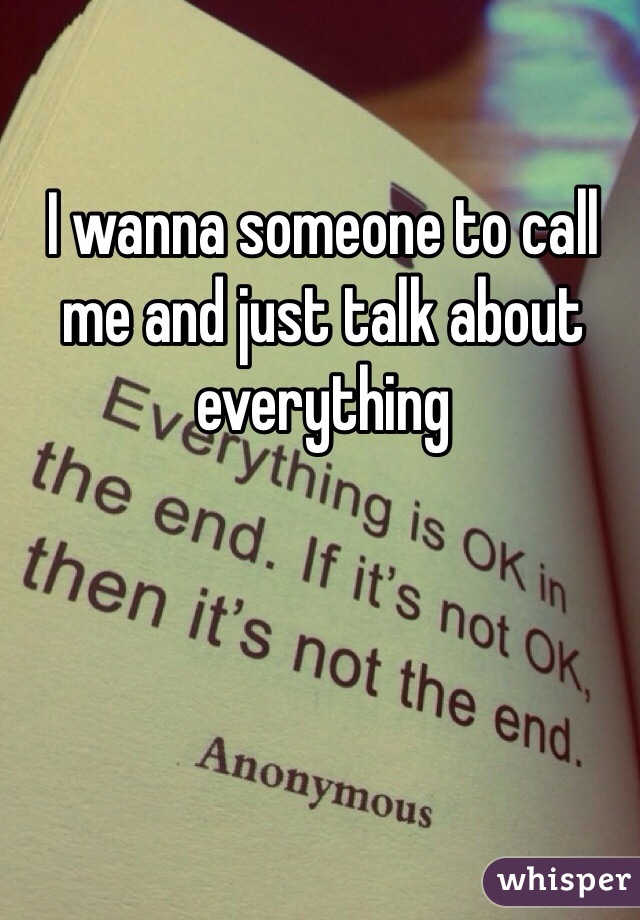 I wanna someone to call me and just talk about everything 