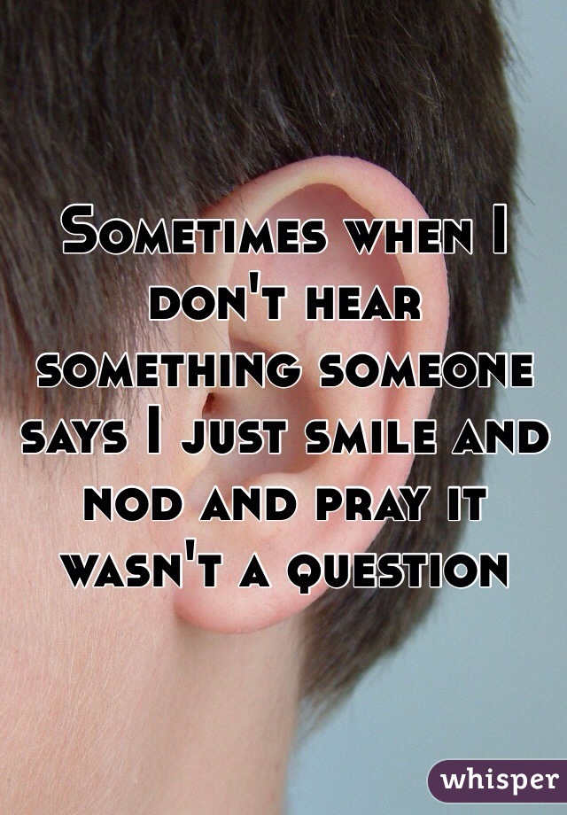 Sometimes when I don't hear something someone says I just smile and nod and pray it wasn't a question