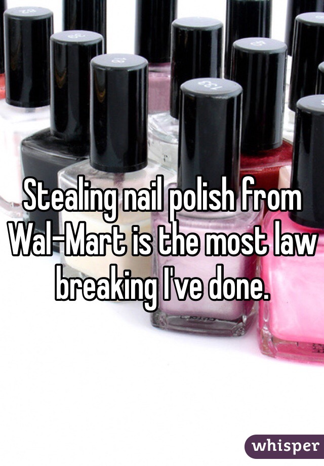 Stealing nail polish from 
Wal-Mart is the most law breaking I've done. 