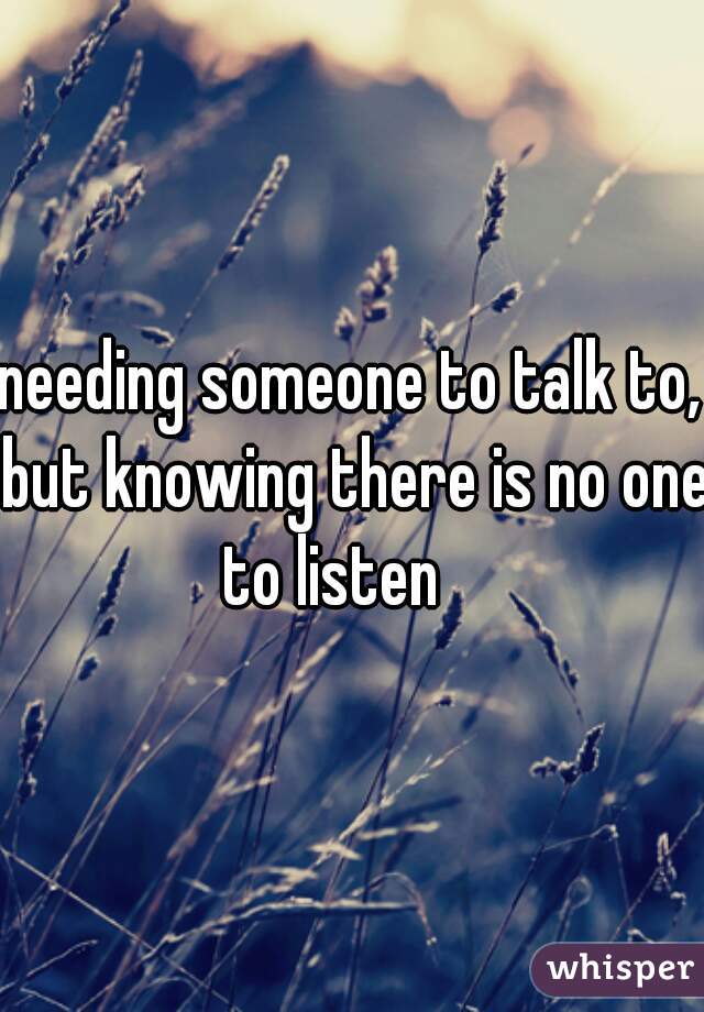 needing someone to talk to, but knowing there is no one to listen 💔