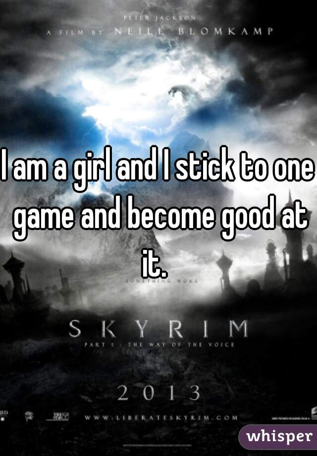 I am a girl and I stick to one game and become good at it.  