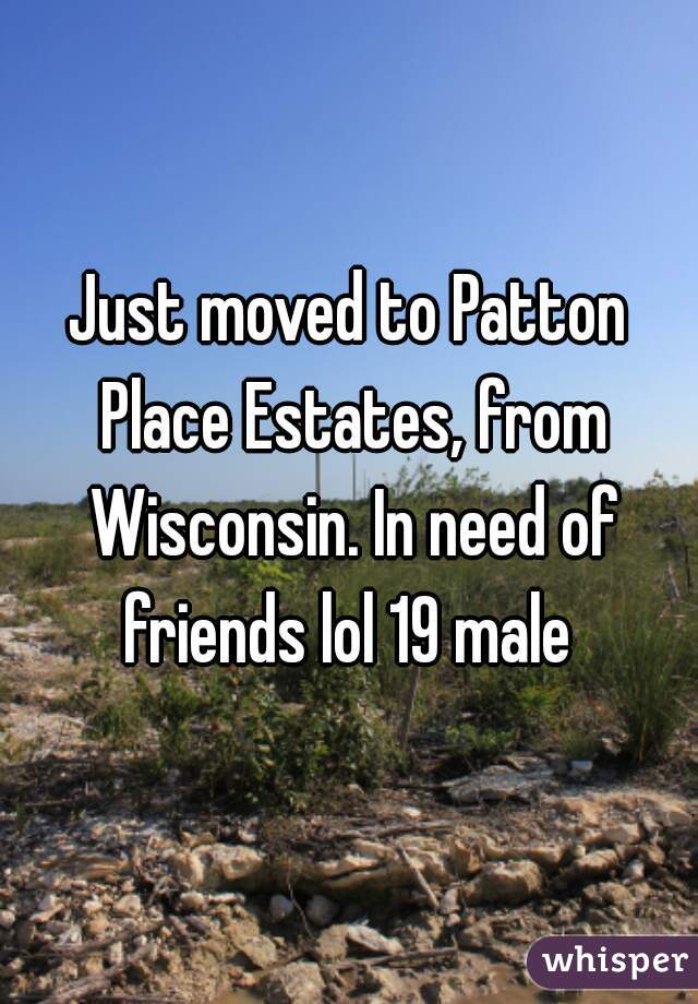 Just moved to Patton Place Estates, from Wisconsin. In need of friends lol 19 male 
