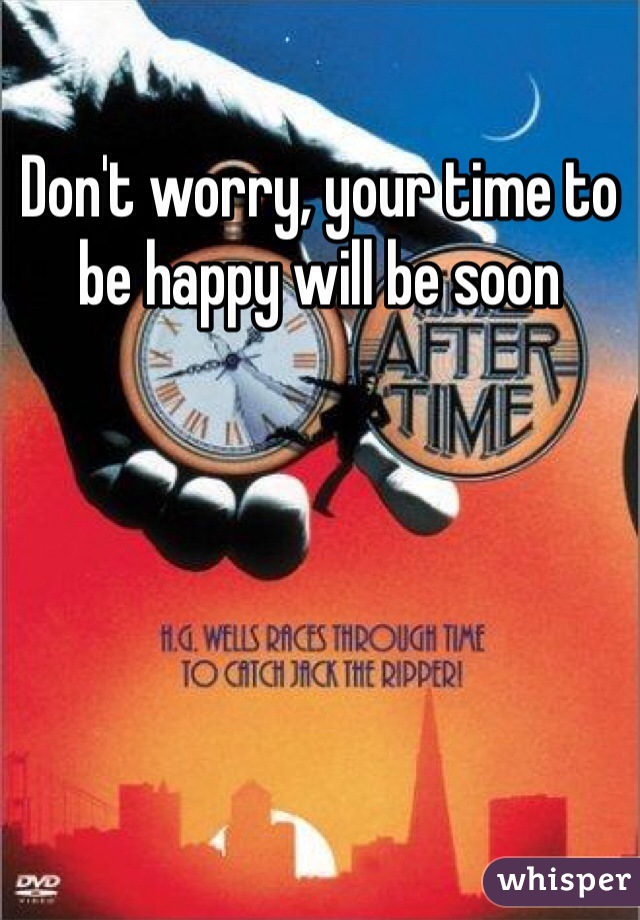 Don't worry, your time to be happy will be soon 
