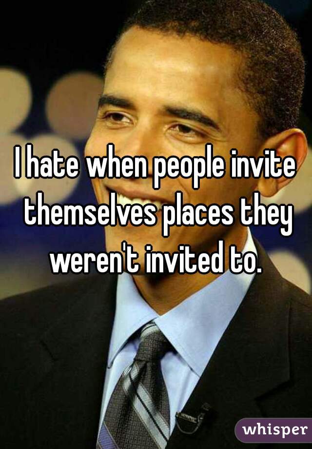 I hate when people invite themselves places they weren't invited to. 
