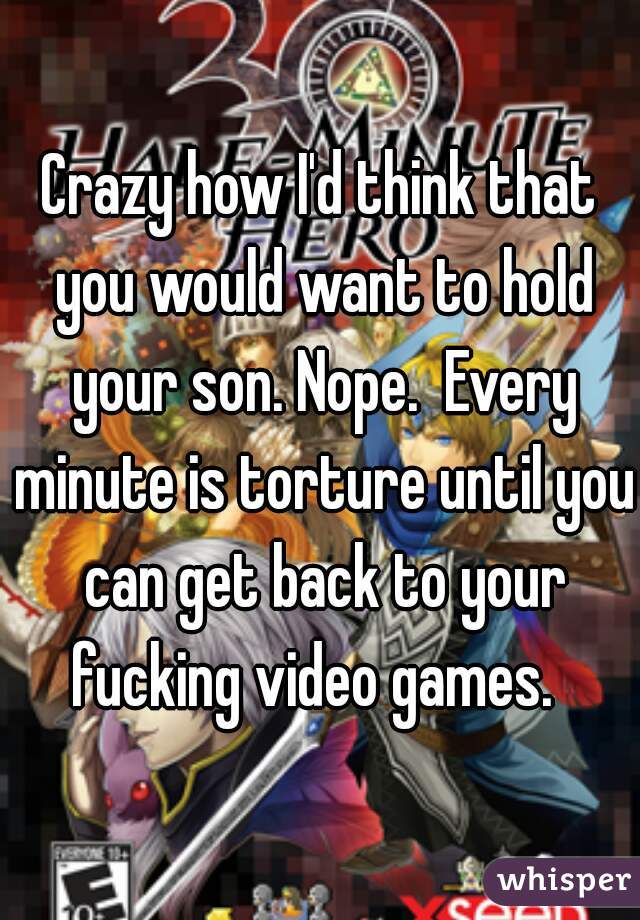 Crazy how I'd think that you would want to hold your son. Nope.  Every minute is torture until you can get back to your fucking video games.  