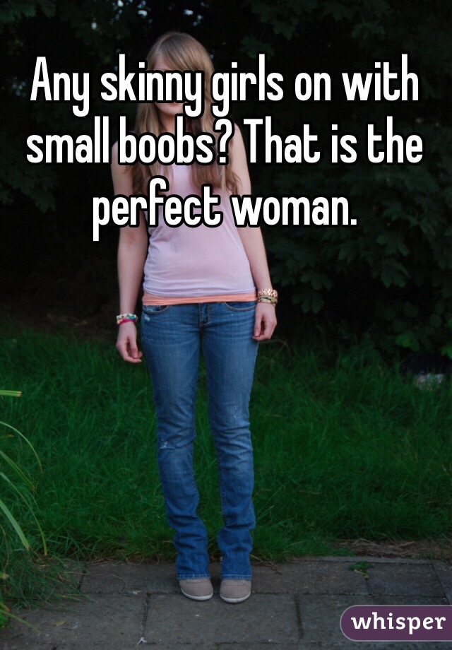 Any skinny girls on with small boobs? That is the perfect woman. 