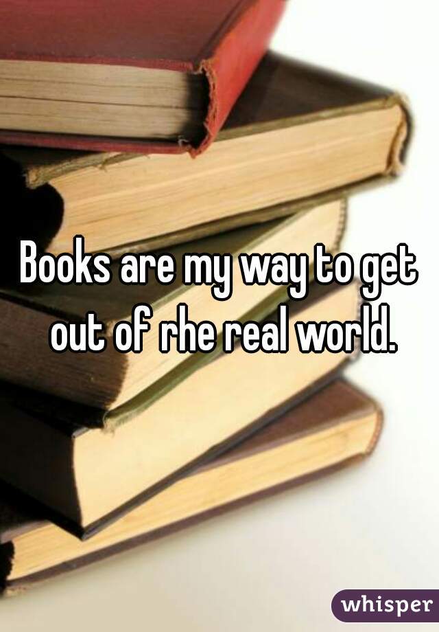 Books are my way to get out of rhe real world.