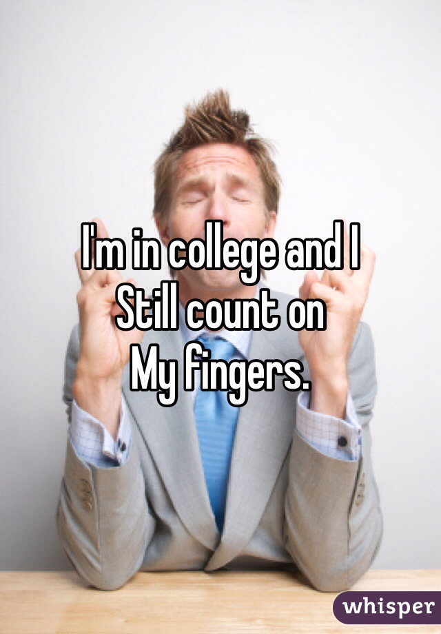I'm in college and I 
Still count on 
My fingers.