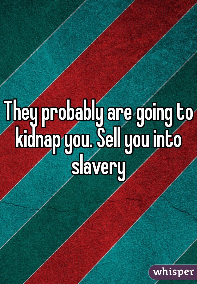 They probably are going to kidnap you. Sell you into slavery