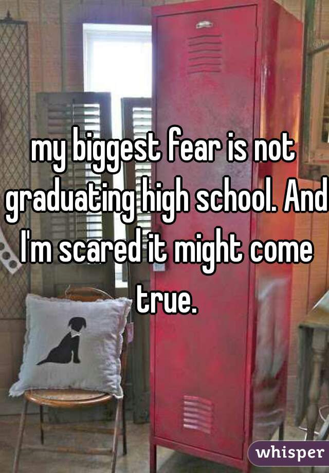 my biggest fear is not graduating high school. And I'm scared it might come true.
