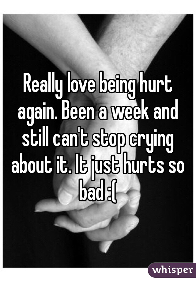Really love being hurt again. Been a week and still can't stop crying about it. It just hurts so bad :( 