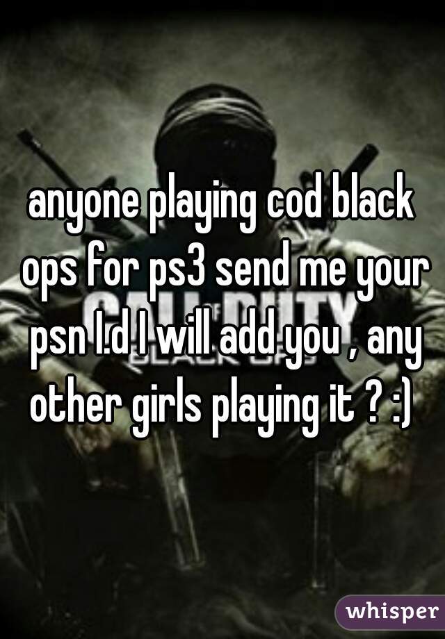 anyone playing cod black ops for ps3 send me your psn I.d I will add you , any other girls playing it ? :) 