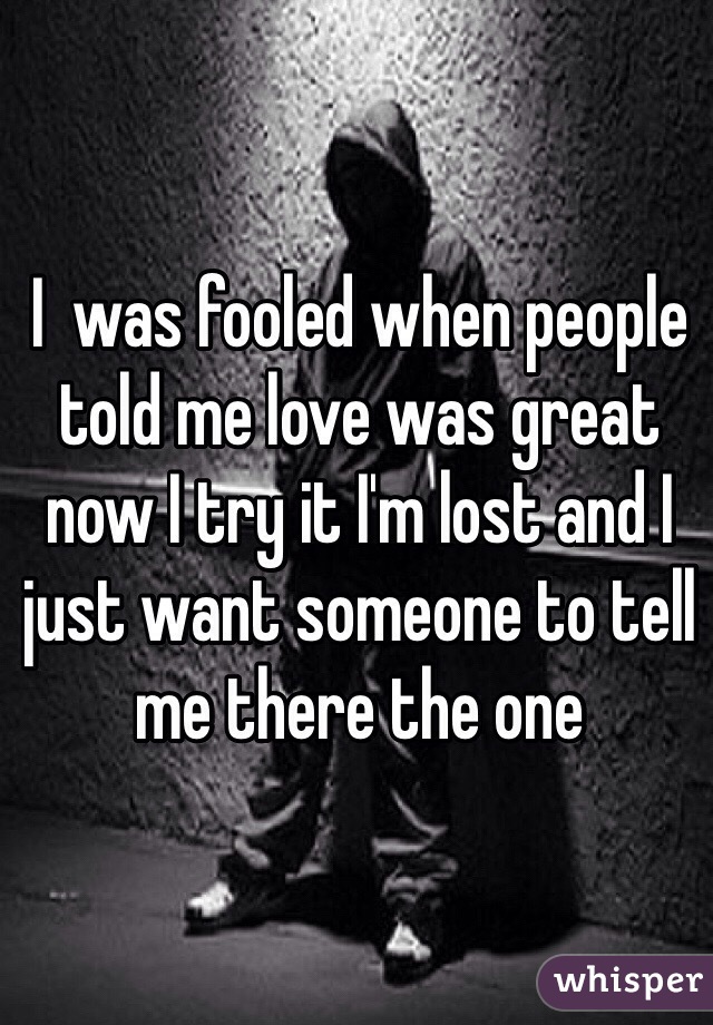 I  was fooled when people told me love was great now I try it I'm lost and I just want someone to tell me there the one 