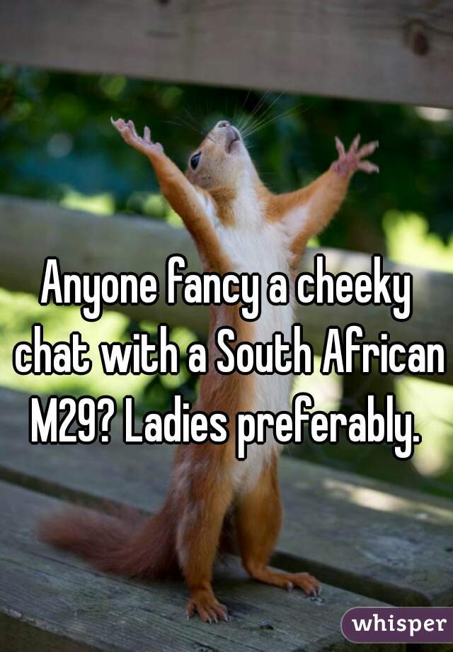 Anyone fancy a cheeky chat with a South African M29? Ladies preferably. 