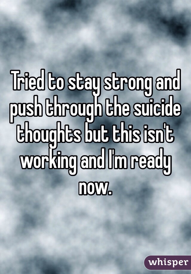 Tried to stay strong and push through the suicide thoughts but this isn't working and I'm ready now. 
