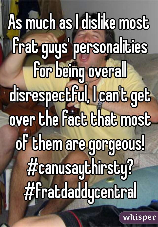 As much as I dislike most frat guys' personalities for being overall disrespectful, I can't get over the fact that most of them are gorgeous! #canusaythirsty? #fratdaddycentral