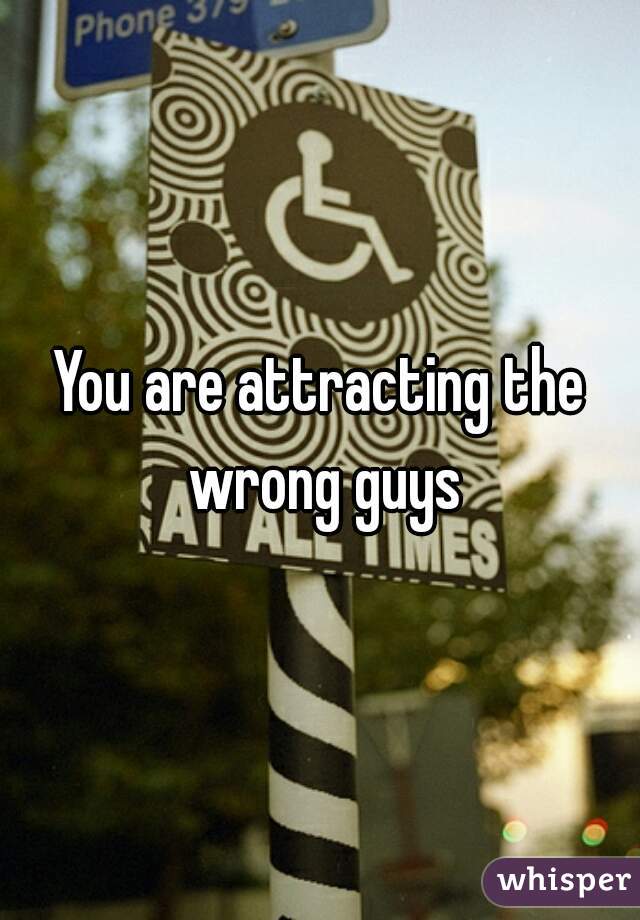 You are attracting the wrong guys
