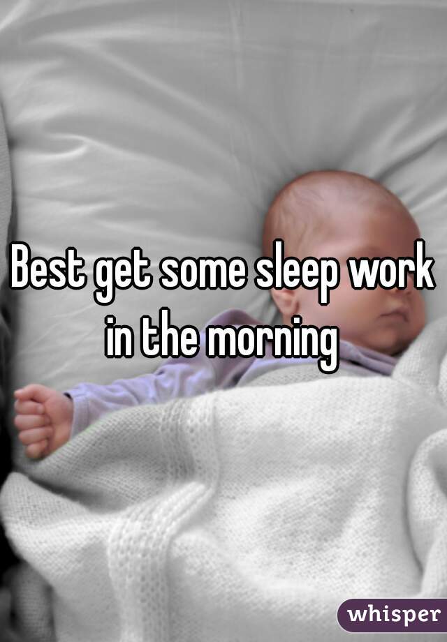 Best get some sleep work in the morning 