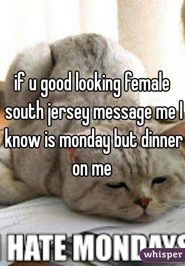 if u good looking female south jersey message me I know is monday but dinner on me 