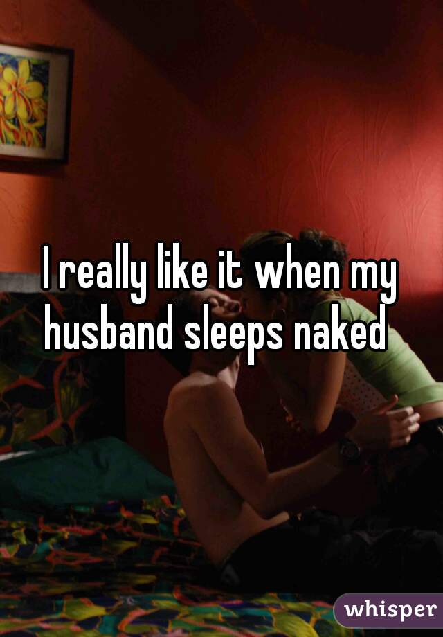 I really like it when my husband sleeps naked  