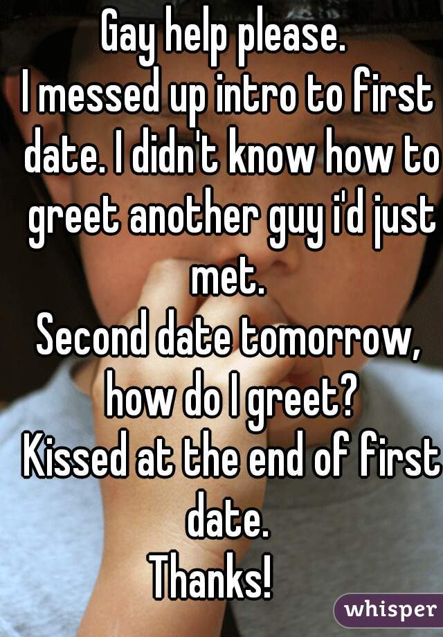 Gay help please. 
I messed up intro to first date. I didn't know how to greet another guy i'd just met. 

Second date tomorrow, how do I greet?
 Kissed at the end of first date. 
Thanks!    