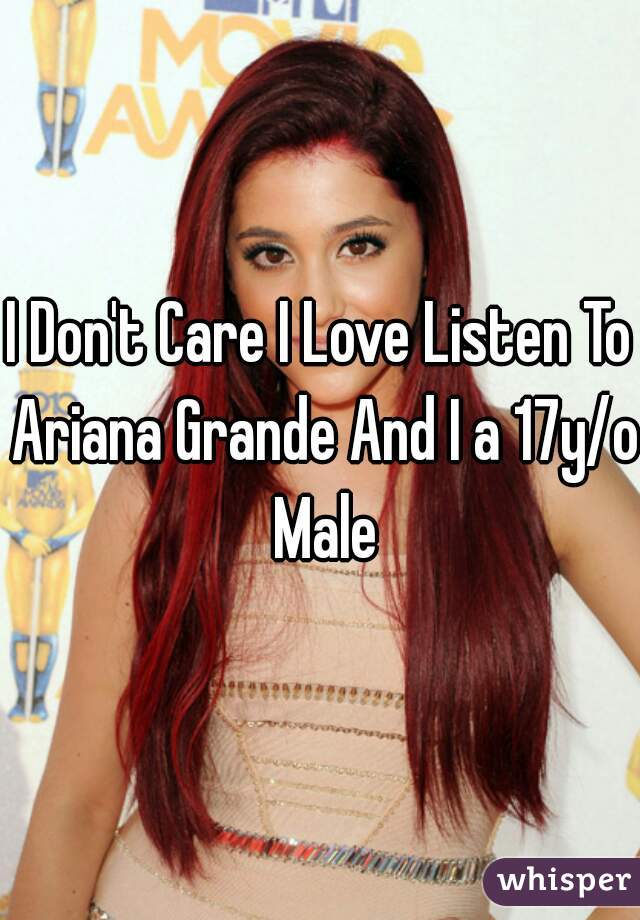 I Don't Care I Love Listen To Ariana Grande And I a 17y/o Male