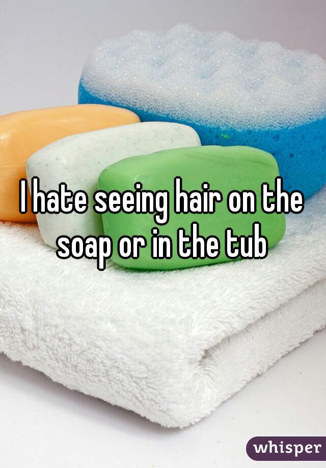 I hate seeing hair on the soap or in the tub 