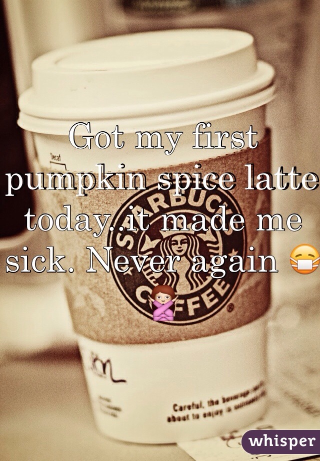 Got my first pumpkin spice latte today..it made me sick. Never again ðŸ˜·ðŸ™…