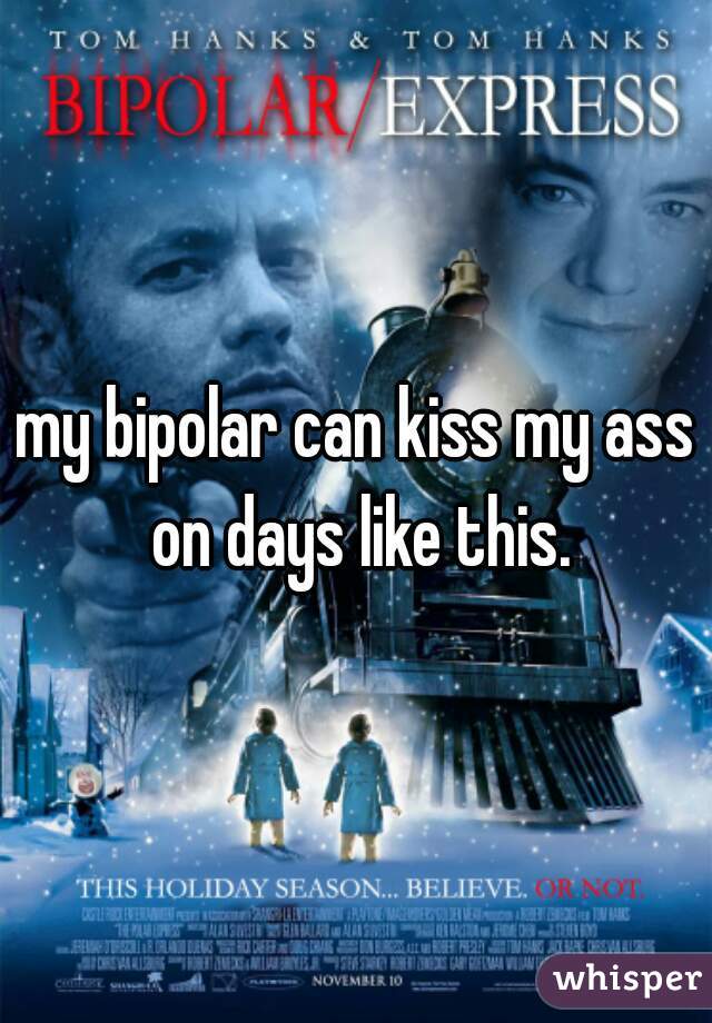 my bipolar can kiss my ass on days like this.