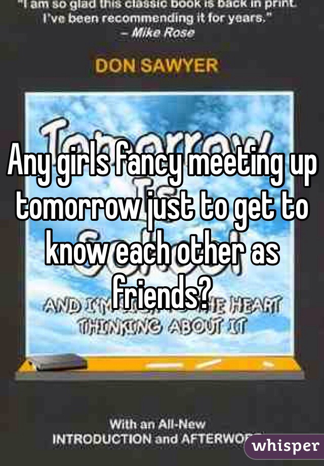Any girls fancy meeting up tomorrow just to get to know each other as friends?
