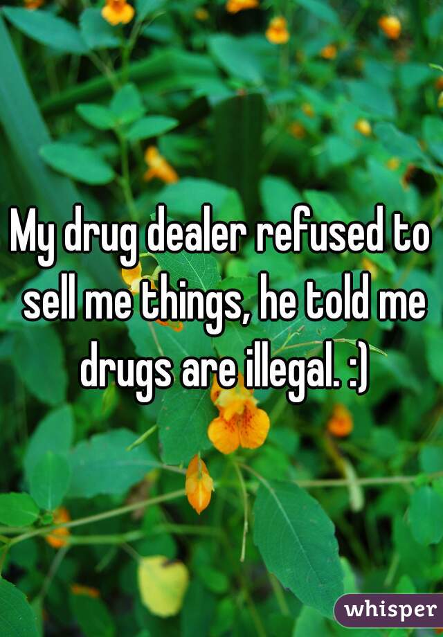 My drug dealer refused to sell me things, he told me drugs are illegal. :)