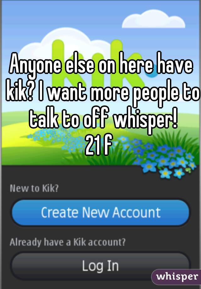 Anyone else on here have kik? I want more people to talk to off whisper!
21 f 