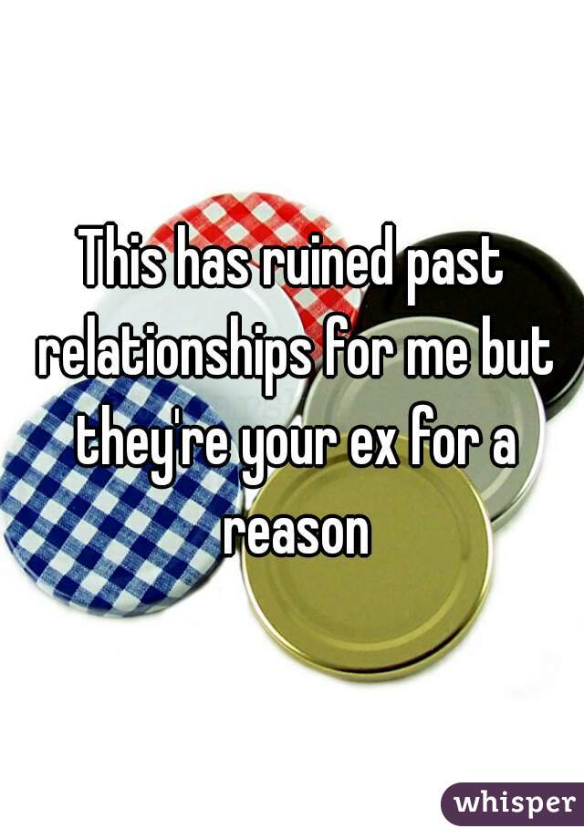 This has ruined past relationships for me but they're your ex for a reason