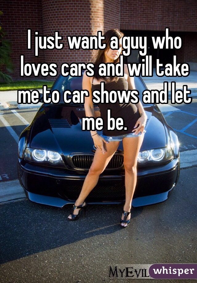 I just want a guy who loves cars and will take me to car shows and let me be. 