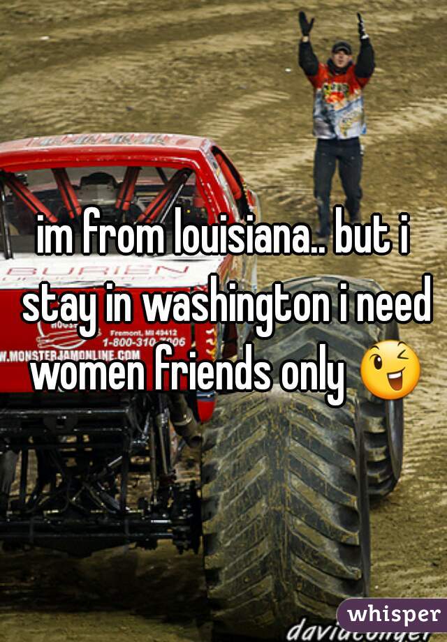 im from louisiana.. but i stay in washington i need women friends only 😉 
