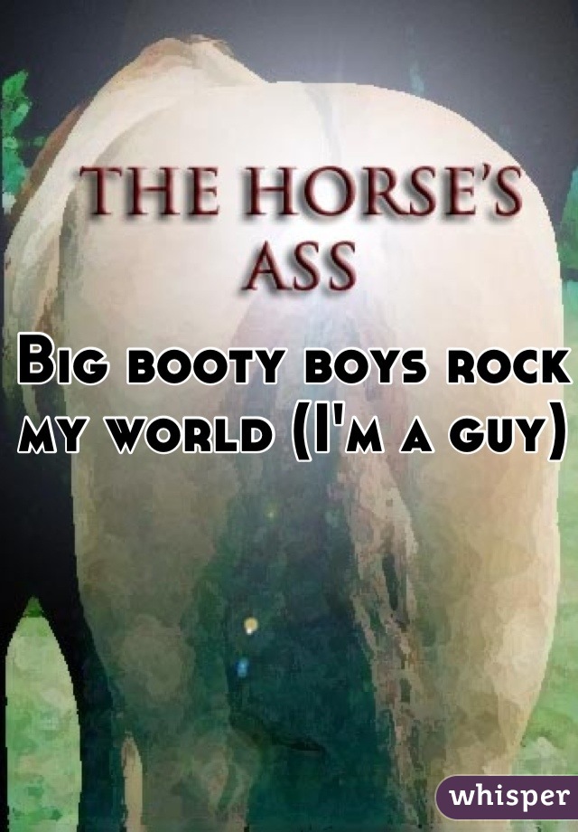 Big booty boys rock my world (I'm a guy)