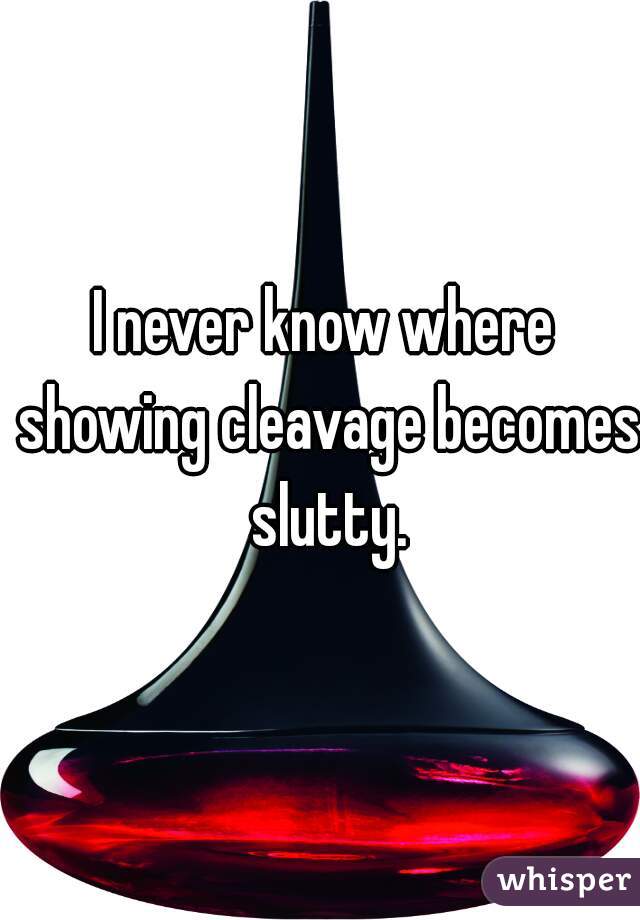 I never know where showing cleavage becomes slutty.
