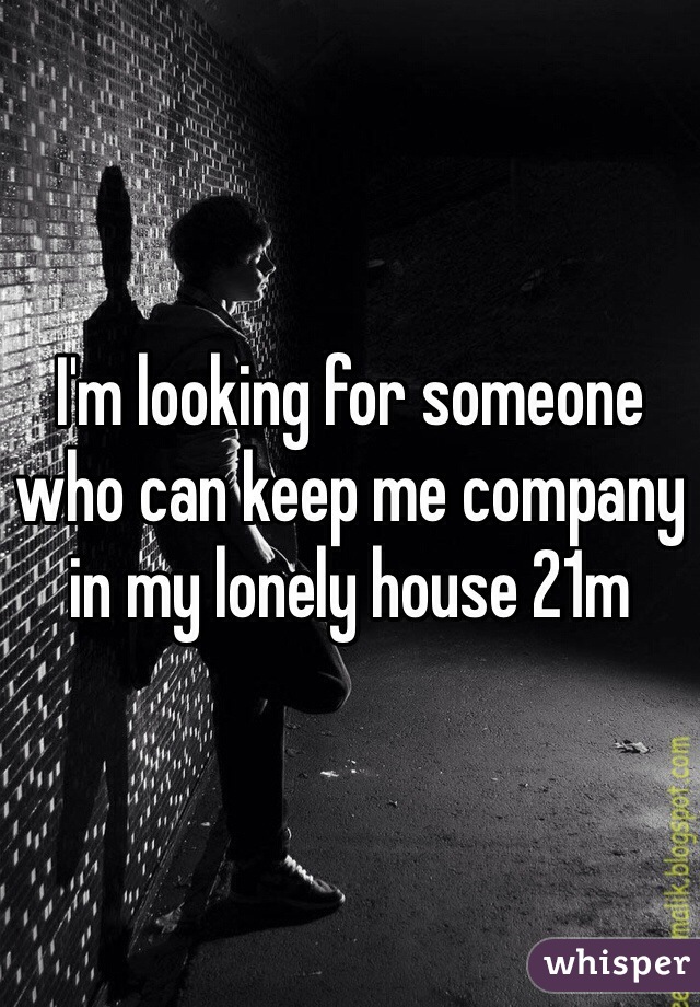 I'm looking for someone who can keep me company in my lonely house 21m