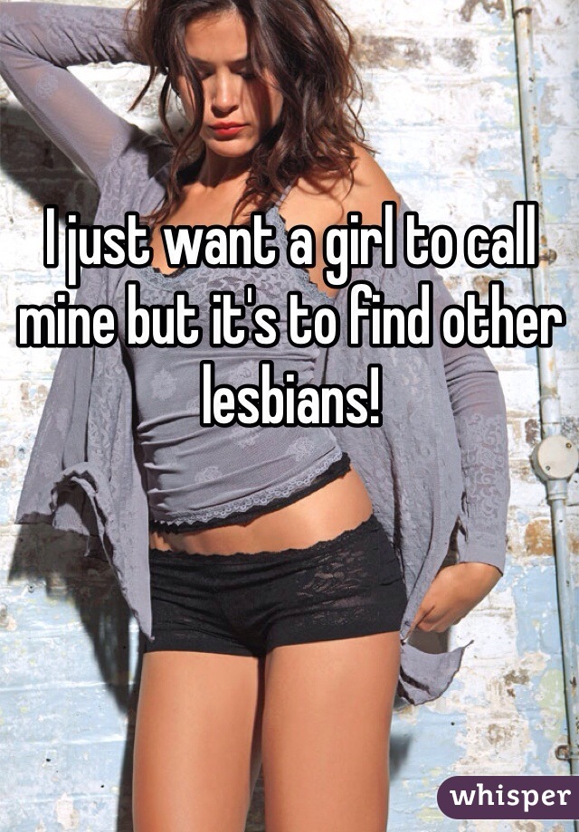 I just want a girl to call mine but it's to find other lesbians!