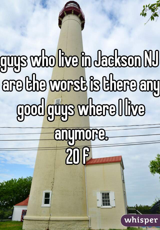 guys who live in Jackson NJ are the worst is there any good guys where I live anymore.

20 f 