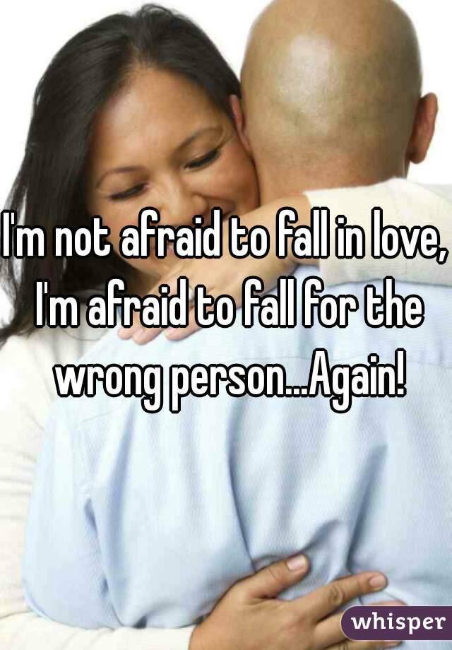 I'm not afraid to fall in love, I'm afraid to fall for the wrong person...Again!