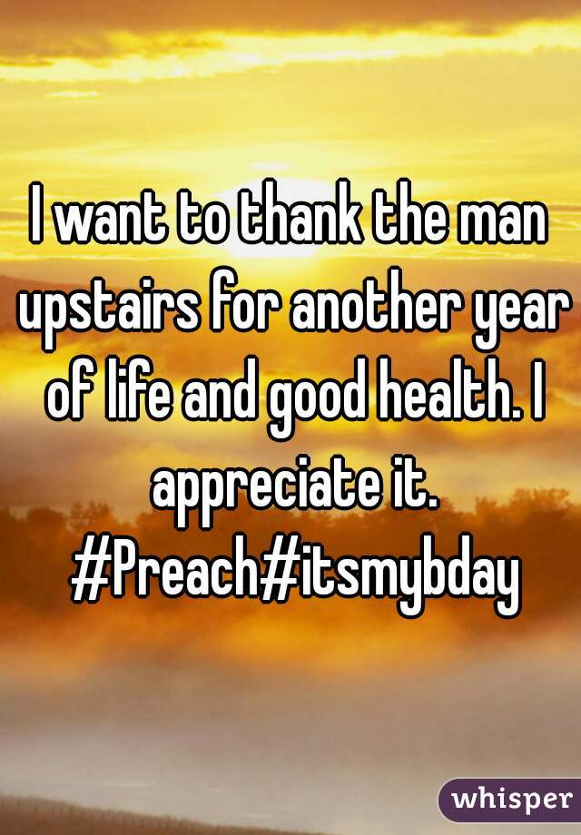 I want to thank the man upstairs for another year of life and good health. I appreciate it. #Preach#itsmybday