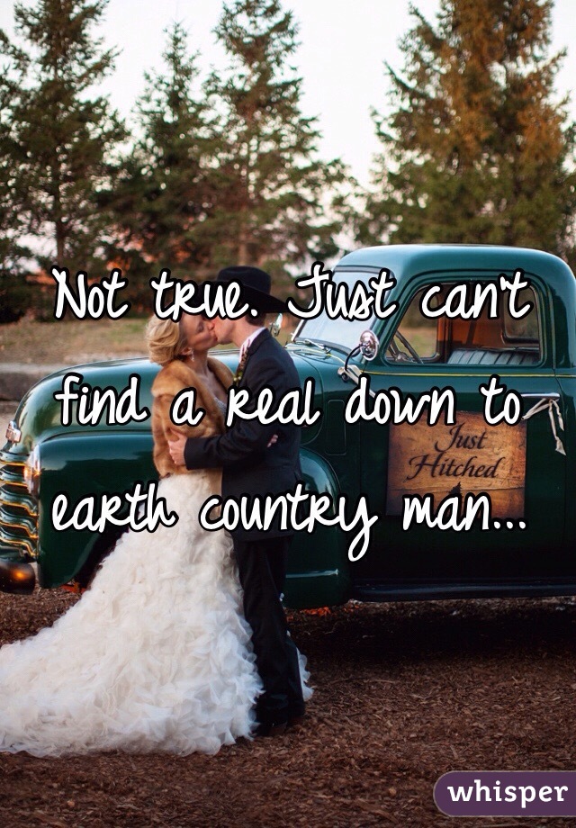 Not true. Just can't find a real down to earth country man... 
