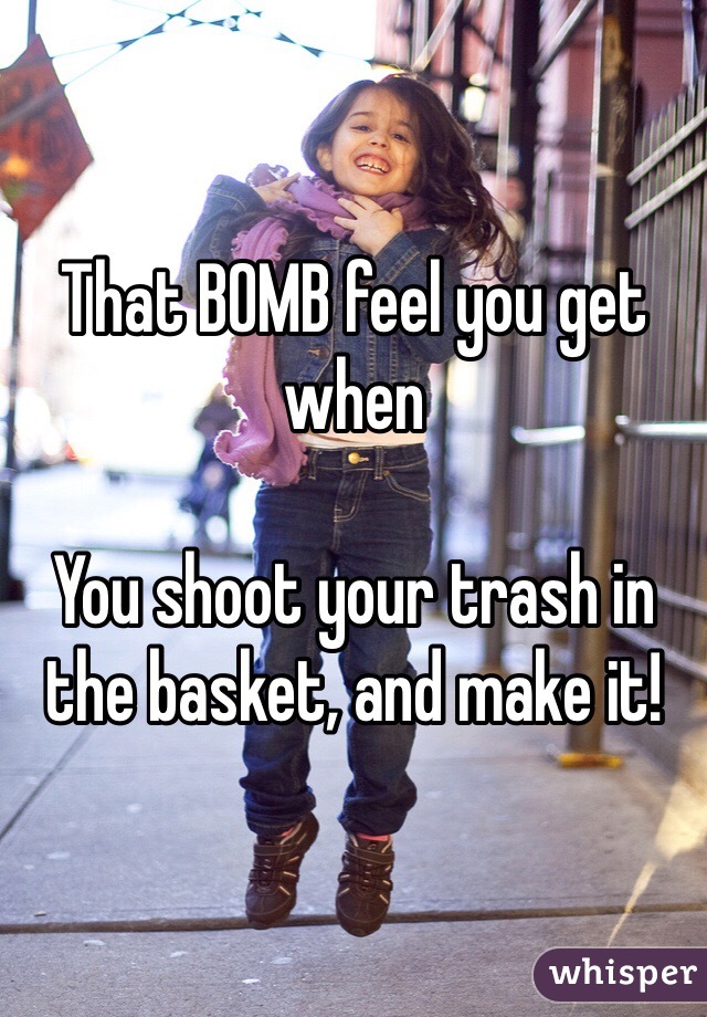 That BOMB feel you get when

You shoot your trash in the basket, and make it! 