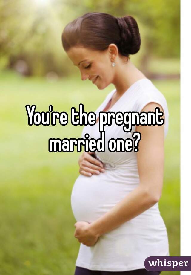You're the pregnant married one? 