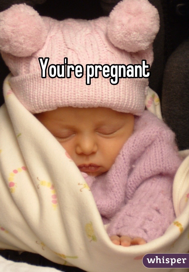 You're pregnant